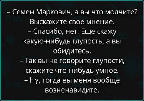 - Семен Маркович, а вы что молчите? Выскажите свое мнение.
- Спасибо, нет. Еще скажу какую-нибудь глупость, а вы обидитесь.
- Так вы не говорите глупости, скажите что-нибудь умное.
- Ну, тогда вы меня вообще возненавидите.