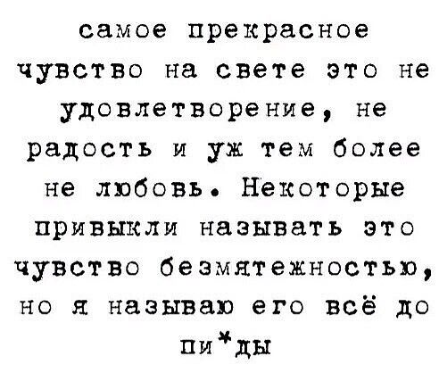 самое прекрасное чувство на свете это не удовлетворение, не радость и уж тем более не любовь. Некоторые привыкли называть это чувство безмятежностью, но я называю его всё до пи*ды