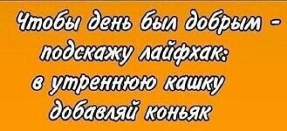 Чтобы день был добрым - подскажу лайфхак: в утреннюю кашку добавляй коньяк