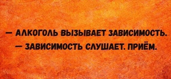 АЛКОГОЛЬ ВЫЗЫВАЕТ ЗАВИСИМОСТЬ. ЗАВИСИМОСТЬ СЛУШАЕТ. ПРИЁМ.