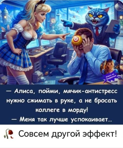 Алиса, пойми, мячик-антистресс нужно сжимать в руке, а не бросать коллеге в морду! — Меня так лучше успокаивает... Совсем другой эффект!