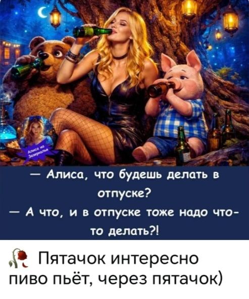 Алиса, что будешь делать в отпуске? А что, и в отпуске тоже надо что-то делать?! Пятачок интересно пиво пьёт, через пятачок) Алиса из Зазеркалья
