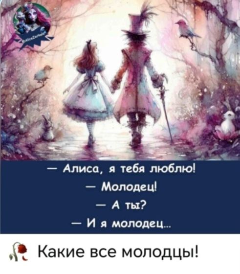 Алиса, я тебя люблю! Молодец! А ты? И я молодец... Какие все молодцы!