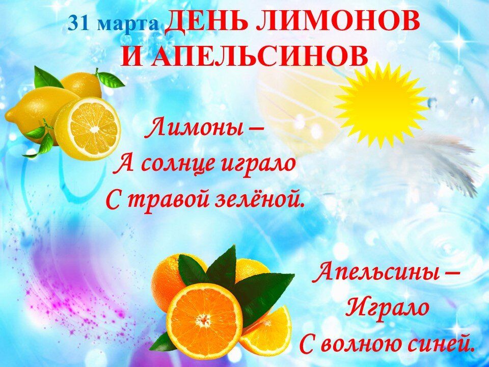 31 марта ДЕНЬ ЛИМОНОВ И АПЕЛЬСИНОВ
Лимоны –
А солнце играло
С травой зелёной.
Апельсины –
Играло
С волною синей.