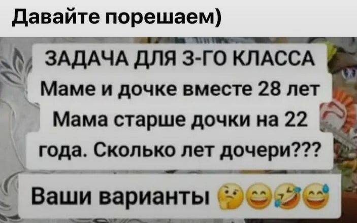 Давайте порешаем) ЗАДАЧА ДЛЯ 3-ГО КЛАССА Маме и дочке вместе 28 лет Мама старше дочки на 22 года. Сколько лет дочери??? Ваши варианты