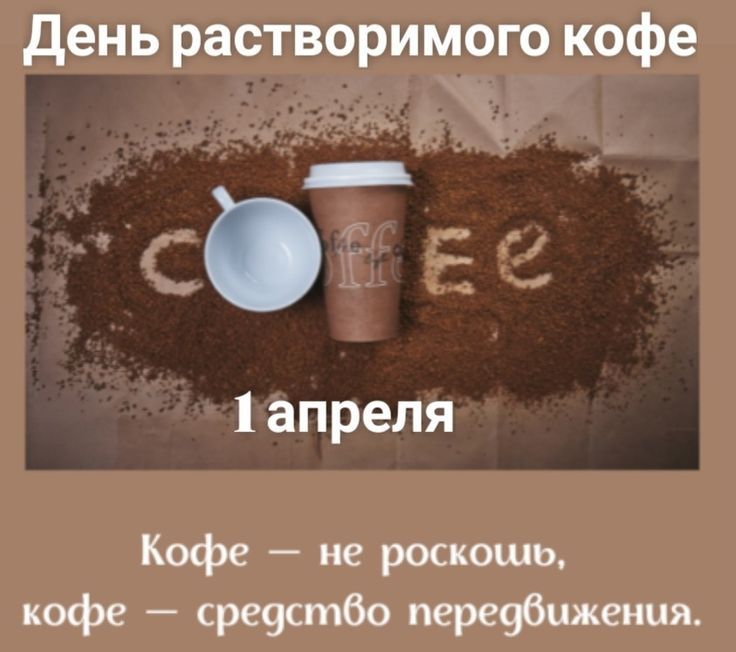 День растворимого кофе 1 апреля Кофе — не роскошь, кофе — средство передвижения.