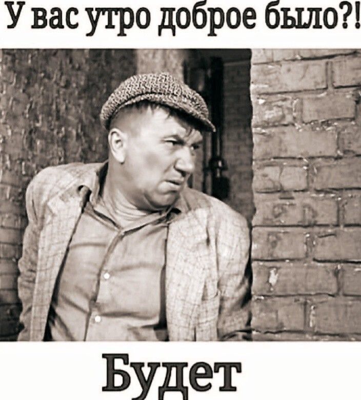 У вас утро доброе было?! Будет
