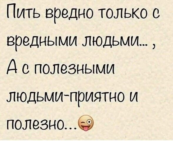 Пить вредно только с вредными людьми..., А с полезными людьми-приятно и полезно... 😉