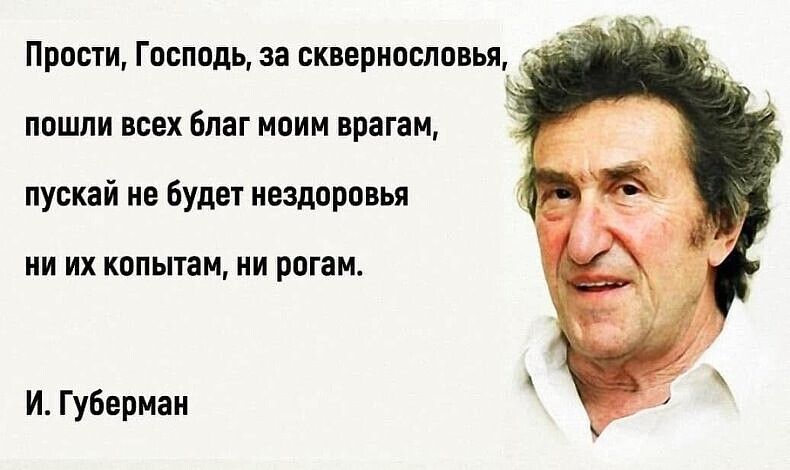 Прости, Господь, за сквернословья, пошли всех благ моим врагам, пускай не будет нездоровья ни их копытам, ни рогам. И. Губерман