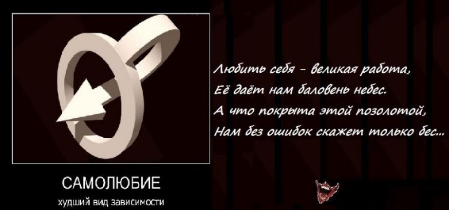 САМОЛЮБИЕ худший вид зависимости Любить себя - великая работа, Её даёт нам баловень небес. А что покрыта этой позолотой, Нам без ошибок скажет только бес...