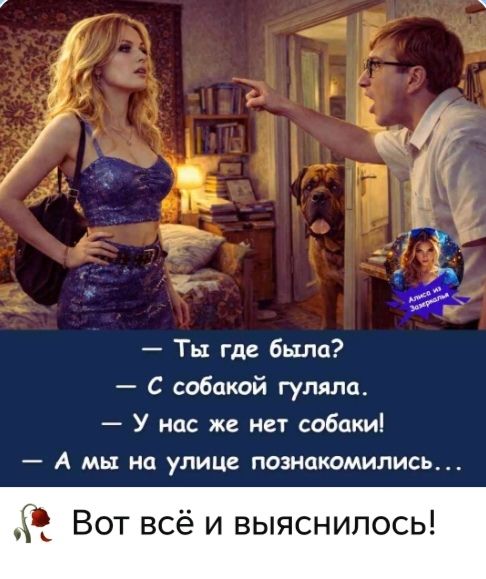 Ты где была? С собакой гуляла. У нас же нет собаки! А мы на улице познакомились... Вот всё и выяснилось!