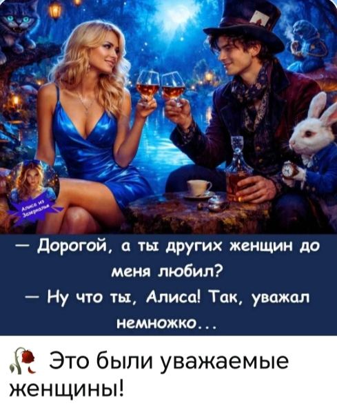 Алиса из Зазеркалья — Дорогой, а ты других женщин до меня любил? — Ну что ты, Алиса! Так, уважал немножко... Это были уважаемые женщины!