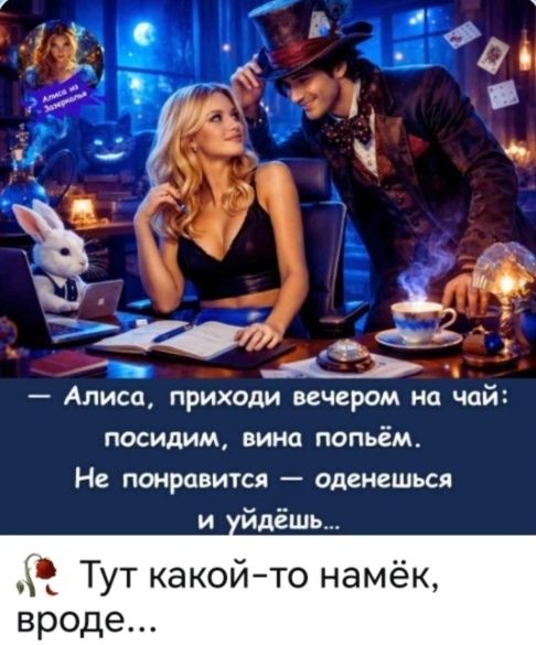 Алиса из Зазеркалья — Алиса, приходи вечером на чай: посидим, вина попьём. Не понравится — оденешься и уйдёшь... Тут какой-то намёк, вроде...