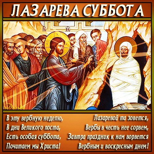 ЛАЗАРЕВА СУББОТА В эту вербную неделю, В дни Великого поста, Есть особая суббота, Почитаем мы Христа! Лазаревой та зовется, Вербы в честь нее сорвем, Завтра праздник к нам ворвется Вербным и воскресным днем!