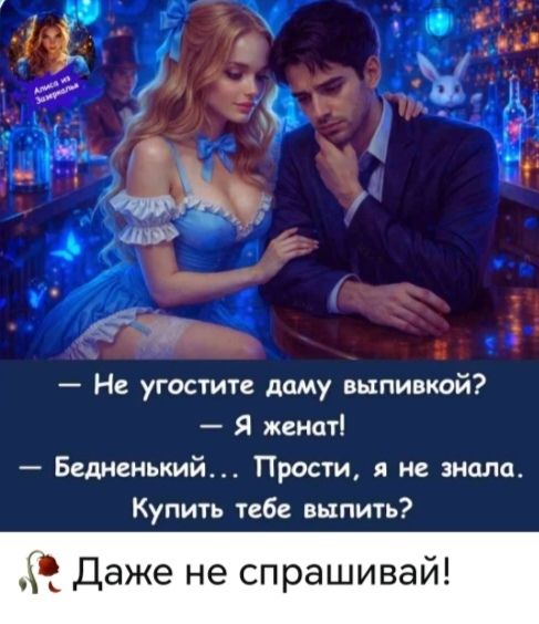 Алиса из Зазеркалья. — Не угостите даму выпивкой? — Я женат! — Бедненький... Прости, я не знала. Купить тебе выпить? Да даже не спрашивай!
