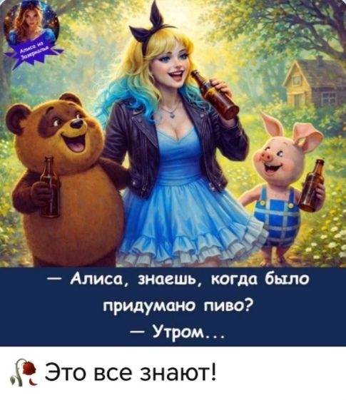 Алиса из Зазеркалья. — Алиса, знаешь, когда было придумано пиво? — Утром... Это все знают!