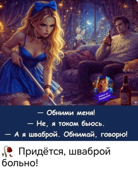 Алиса из Зазеркалья
— Обними меня!
— Не, я током бьюсь.
— А я шваброй. Обнимай, говорю!
Придётся, шваброй больно!