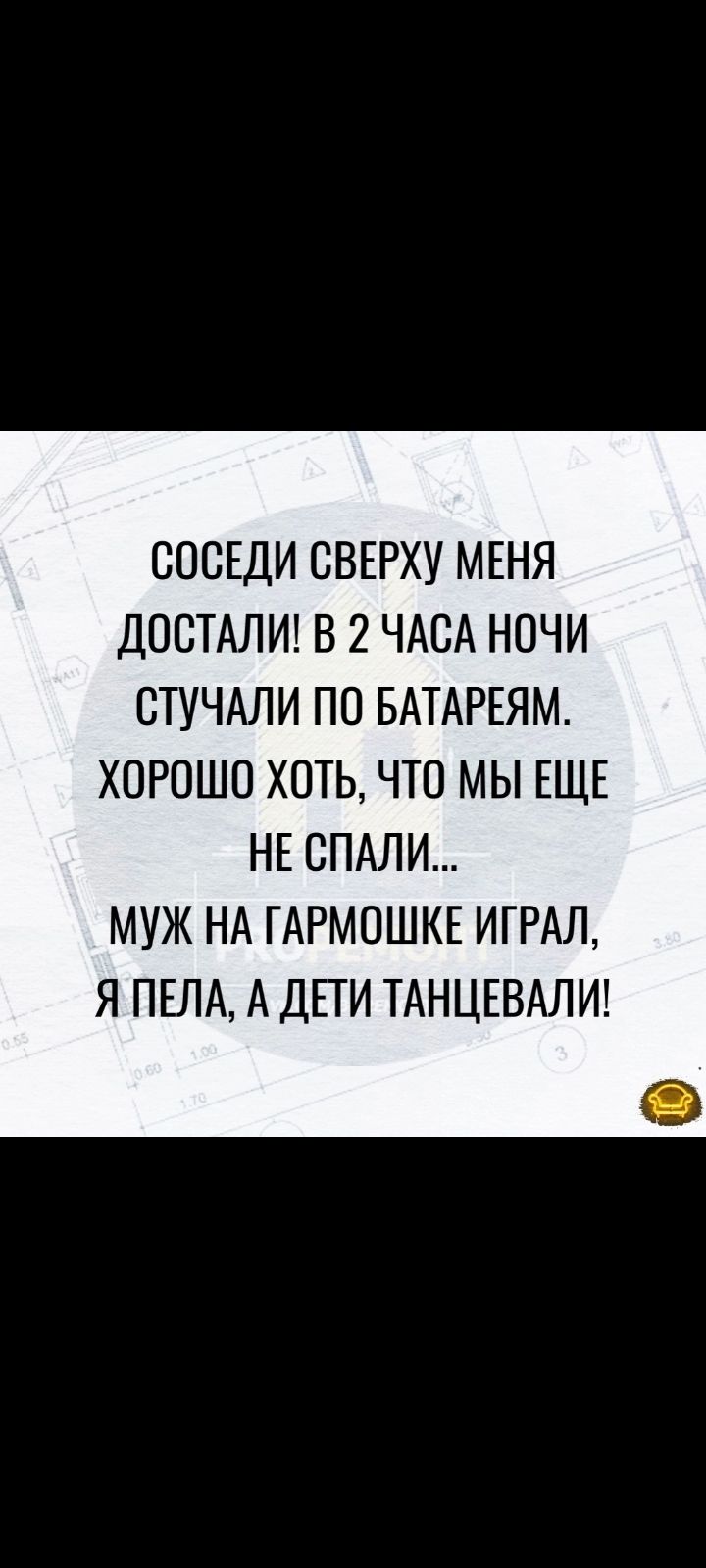 СОСЕДИ СВЕРХУ МЕНЯ ДООТАЛИ В 2 ЧАСА НОЧИ ОТУЧАЛИ ПО БАТАРЕЯМ ХОРОШО ХОТЬ ЧТО МЫ ЕЩЕ НЕ СПАЛИ МУЖ НА ГАРМОШКЕ ИГРАЛ Я ПЕЛА А ДЕТИ ТАНЦЕВАЛИ