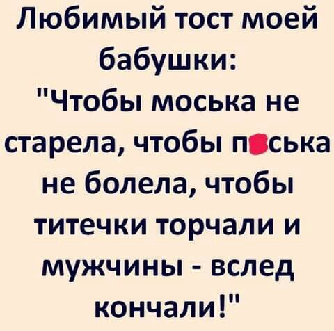 Любимый тост моей бабушки Чтобы моська не старела чтобы пська не болела чтобы титечки торчали и мужчины вслед кончали