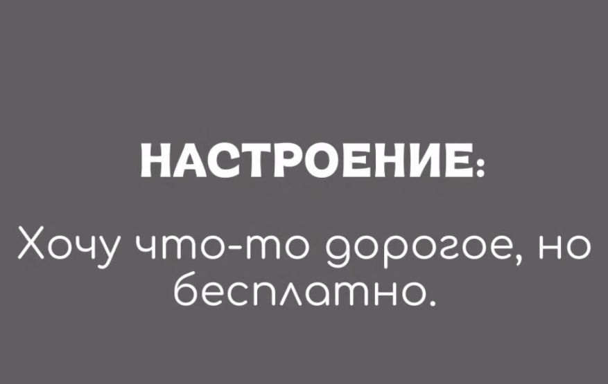 НАСТРОЕНИЕ: Хочу что-то дорогое, но бесплатно.