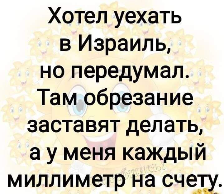 Хотел уехать в Израиль но передумал Там обрезание заставят делать а у меня каждый миллиметр на счету