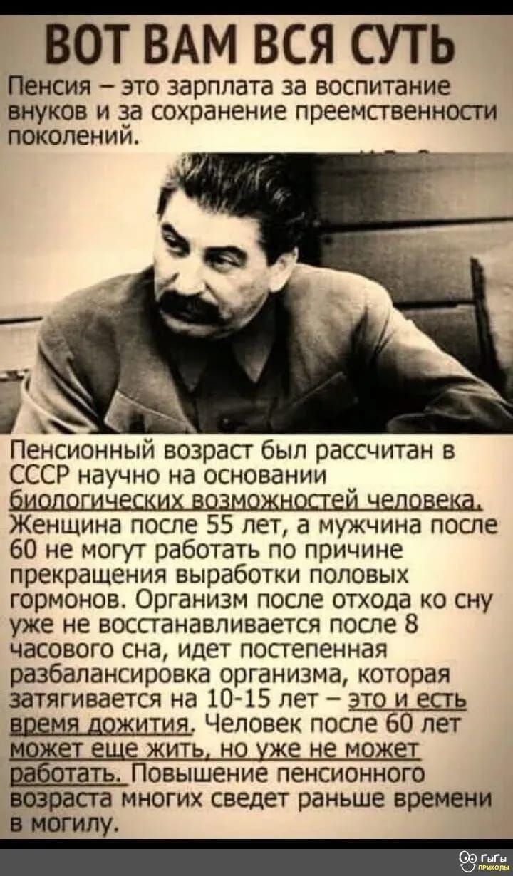 ВОТ ВАМ ВСЯ СУТЬ Пенсия _ ЭТО ЗЗРППЗТВ Эд ЕОСПИТЗНИЕ ВНУКОБ И 238 Сохранение ПРЕеМСГВЕННОСГИ поколении Пенсионныи возраст был рассчитан в СССР научно на основании Женщина после 55 лет а мужчина после 60 не могут работать по причине прекращения выработки половых гормонов Организм после отхода ко сну уже не воспанавпивается после 8 часового сна идет постепенная разбалансировка организма которая затя