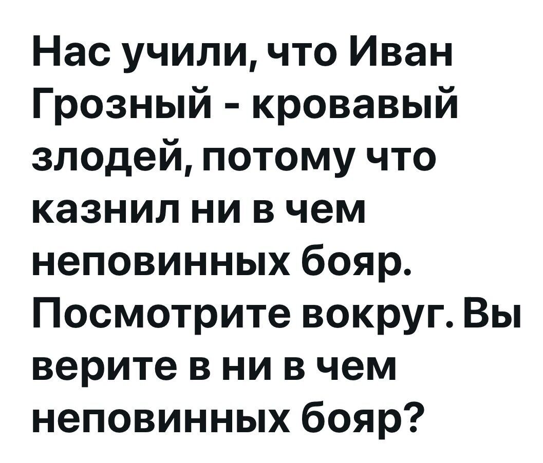 Нас учили что Иван Грозный кровавый злодей потому что казнил ни в чем неповинных бояр Посмотрите вокруг Вы верите в ни в чем неповинных бояр