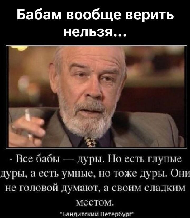 Бабам вообще верить нельзя... - Все бабЫ — дуры. Но есть глупые дуры, а есть умные, но тоже дуры. Они не головой думают, а своим сладким местом. 