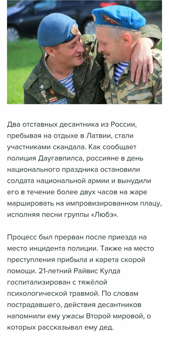 Два отставных десантника из России пребывая на отдыхе в Латвии стали участниками скандала Как сообщает полиция Даугавпилса россияне в день национального праздника остановили солдата национальной армии и вынудили его в течение более двух часов на жаре маршировать на импровизированном плацу исполняя песни группы Любэ Процесс был прерван после приезда на место инцидента полиции Также на место преступ