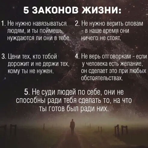 5 ЗАКОНОВ ЖИЗНИ 1 Не нужно навязываться 2 Не нужно верить словам ЛЮДЯМ И ТЫ ППЙМЕШЬ Т В наше время ОНИ нуждаются ли они в тебе юлчего не стоят 3 Цени тех кто тобой 4 Не верь отговоркам если дорожит и не держи тех учеповека есть желание кому ты не нужен он сделает это при любых обстоятельствах 5 Не суди людей по себе они не способны ради тебя Сдедать то на что ты готов бы