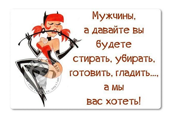 Мужчины а давайте вы будете стирать убирать готовить гладить а мы вас хотеть