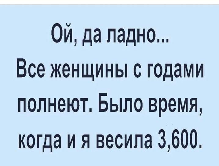 Ой да ладно Все женщины с годами полнеют Было время когда и я весила 3600