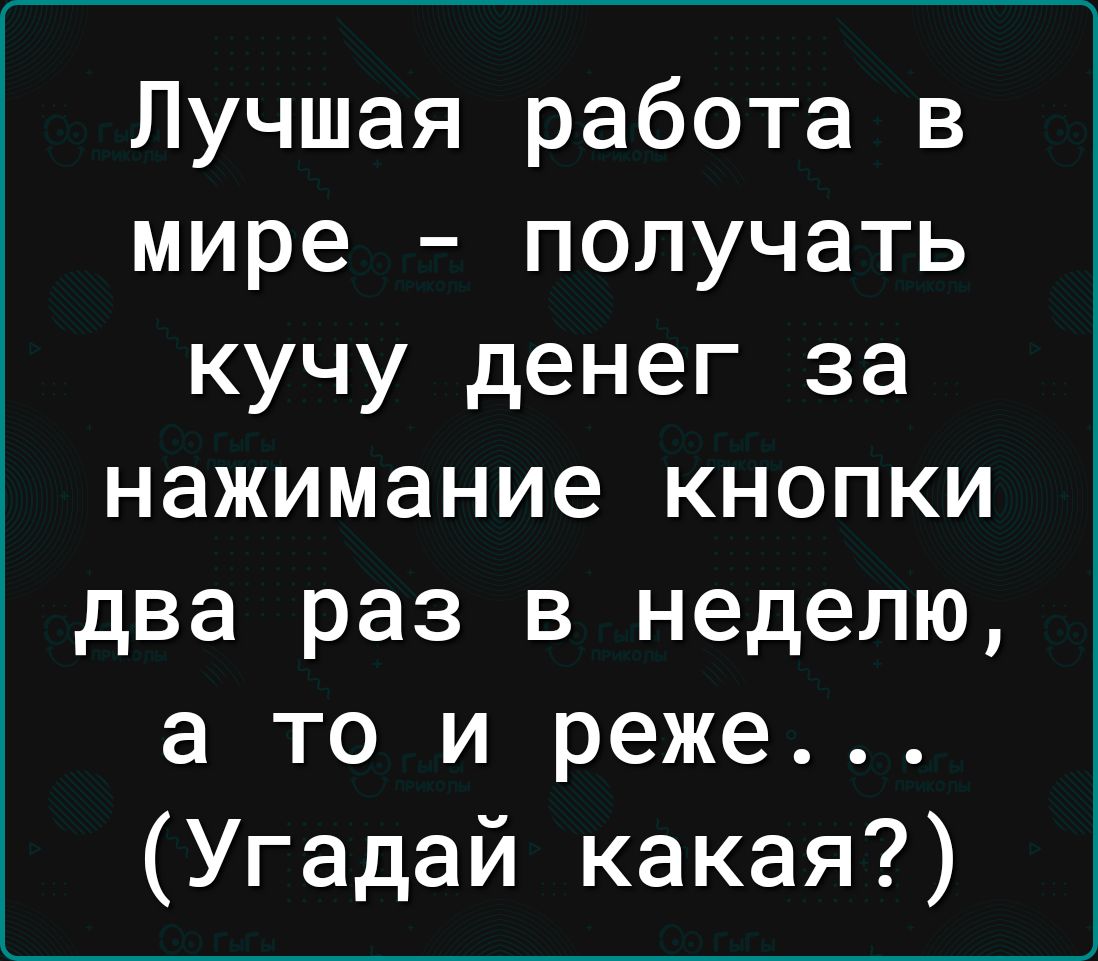 Лучшая работа в мире получать кучу денег за нажимание кнопки два раз в неделю а то и реже Угадай какая