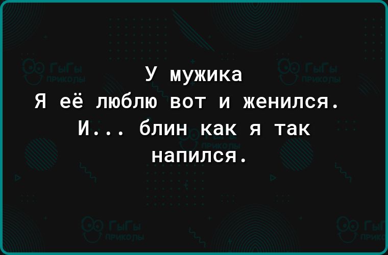 У мужика Я её люблю вот и женился И блин как я так напился