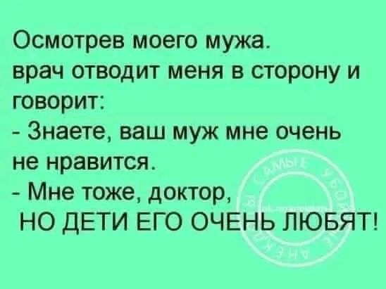 Осмотрев моего мужа врач отводит меня в сторону и говорит Знаете ваш муж мне очень не нравится Мне тоже доктор НО дЕТИ ЕГО ОЧЕНЬ ЛЮБЯТ