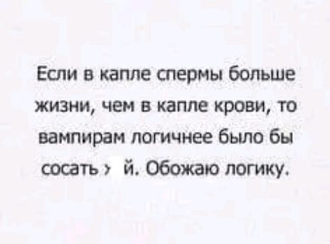 Если 5 капле спермы больше жизни чем в капле крови то вампирам логичнее было бы сосать й Обожаю логику