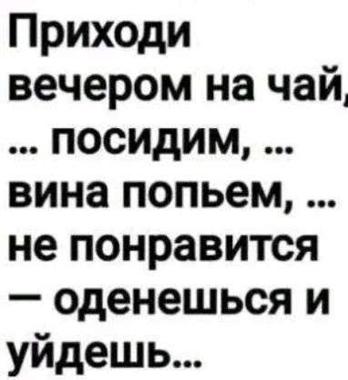 Приходи вечером на чай посидим вина попьем не понравится оденешься и уйдешь