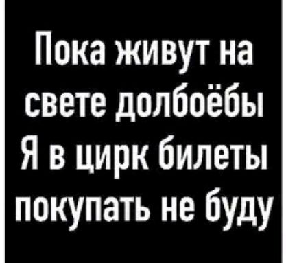 Пока живут на свете долбоёбы Я в цирк билеты покупать не буду