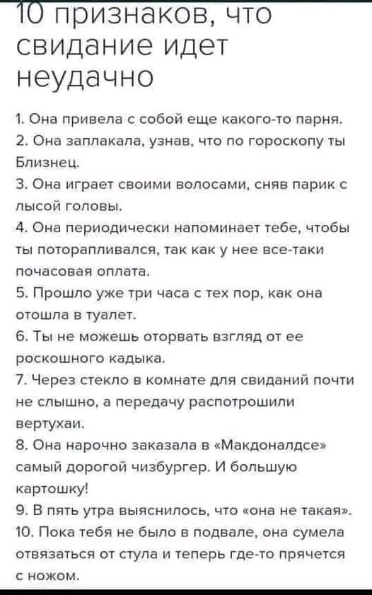 О ПОИЗНЭКОВ ЧТО СВИДЭНИЭ идет НЭУДЭЧНО 1 Оив привела собой еще какого то парня 2 Она заплакала узнав что по гороскопу ты Близнец 3 Она играет своими волосами сняв парик лысой головы 4 Она периодически напоминает тебе чтобы ы потораппивапся так как у нее все таки почасовая оплата 5 Прошло уже три часа с тех пор как она отошла в туалет 5 Ты не можешь оторвать взгляд от ее роскошного кадыка 7 Через с