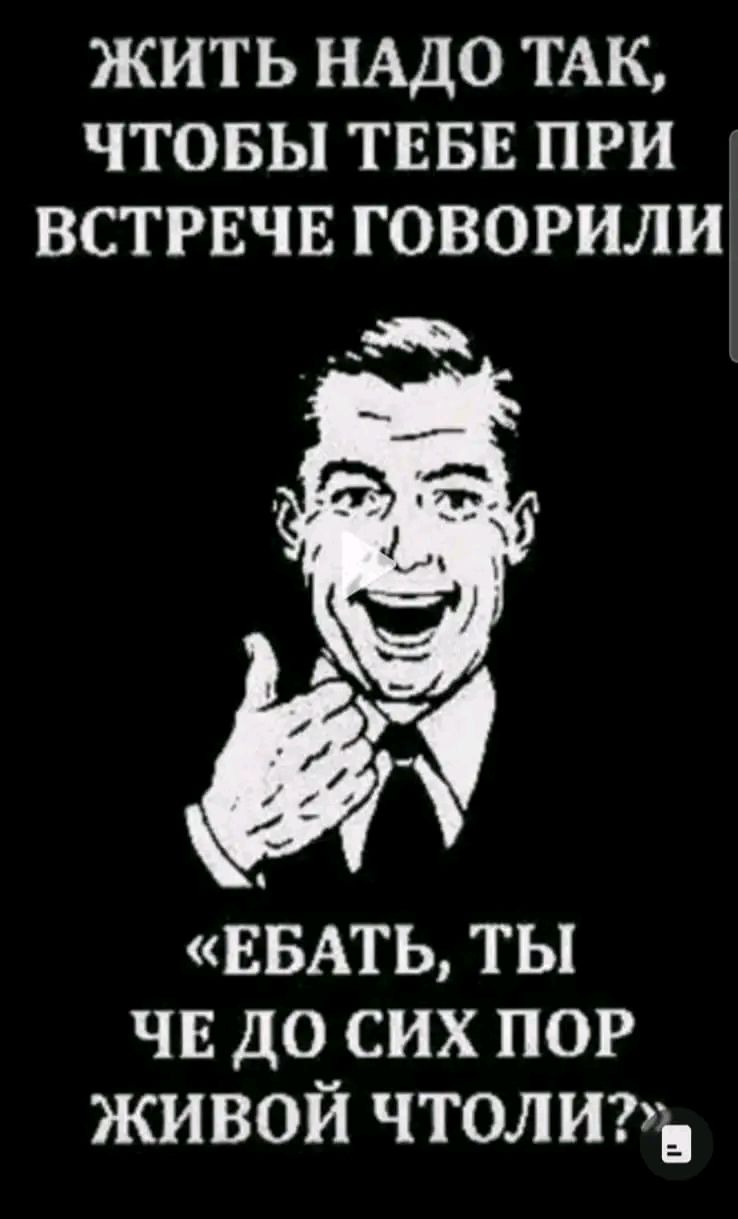 ЖИТЬ НАДО ТАК ЧТОБЫ ТЕБЕ ПРИ ВСТРЕЧЕ ГОВОРИЛИ ЕБАТЬ ТЫ чвдосихпор живой чтолиъъ