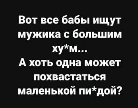 Вот все бабы ищут мужика с большим хум А хоть одна может похвастаться маленькой пидой