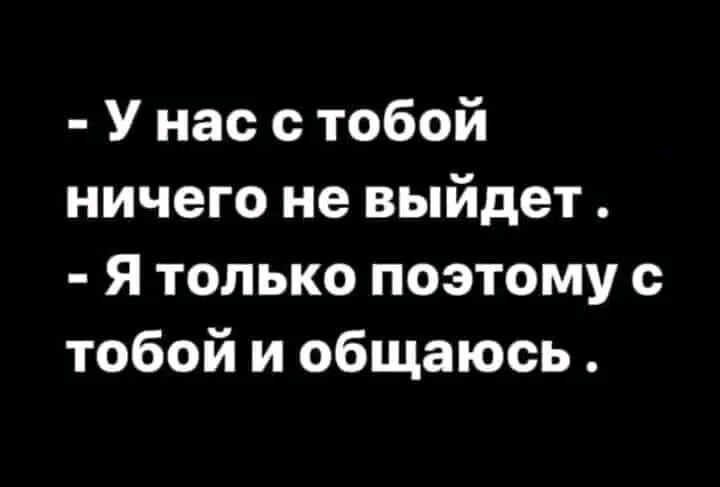 У нас с тобой ничего не выйдет Я только поэтому с тобой и общаюсь