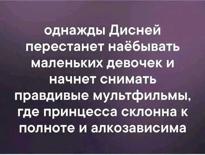 однажды Дисней перестанет наёбывать маленьких девочек и начнет снимать правдивые мультфильмы где принцесса склонна к полноте и алкозависима