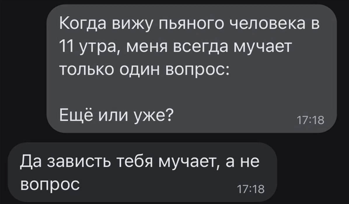 Когда вижу пьяного человека в 11 утра меня всегда мучает только один вопрос Ещё или уже Да зависть тебя мучает а не вопрос в