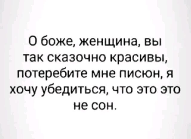 О боже женщина вы так сказочно красивы потеребите мне писюн я хочу убедиться что это это не сон_