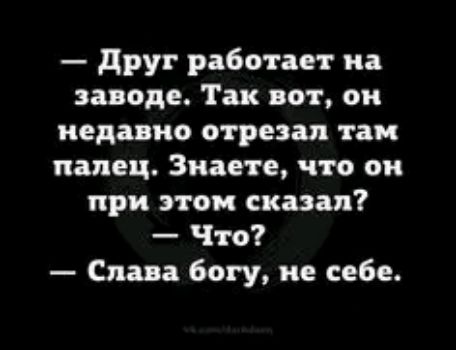 друг работает на заводе Так вот он недавно отрезал там палец Знаете что он при этом сказал Что Слава богу не себе