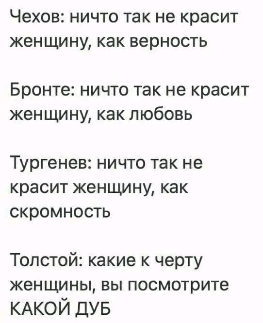 Чехов НИЧТО Так не КРЭСИТ ЖЭНЩИНУ как ВЭРНОСТЬ Бронте ничто так не красит женщину как любовь Тургенев ничто так не красит женщину как скромность Толстой какие к черту женщины вы посмотрите КАКОЙ дув