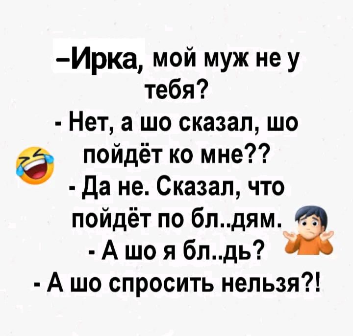 Ирка мой муж не у тебя Нет а шо сказал шо пойдёт ко мне да не Сказал что пойдёт по блдямз А що я блдь А шо спросить нельзя