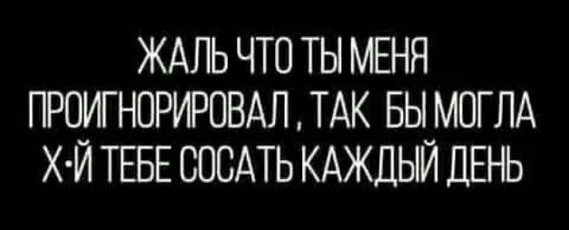 ЖАЛЬ ЧТП ТЫ МЕНЯ ПРОИГ ЮРИРОВАЛ ТАК БЫ МОГЛА Х И аЕ СОСАТЬ КАЖДЫЙ ДЕНЬ
