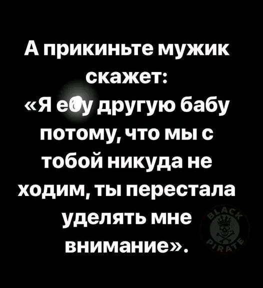 А прикиньте мужик скажет я еОу другую бабу потому что мы с тобой никуда не ходим ты перестала уделять мне внимание